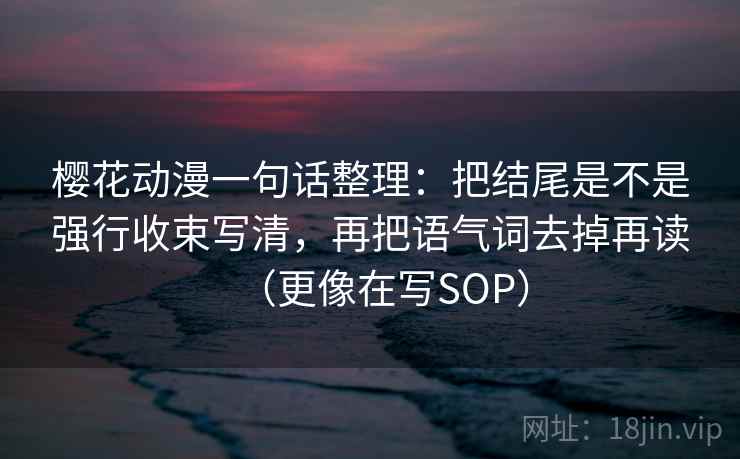 樱花动漫一句话整理:把结尾是不是强行收束写清,再把语气词去掉再读(更像在写SOP) 樱花动漫一句话整理:把结尾是不是强行收束写清,再把语气词去掉再读(更像在写SOP)