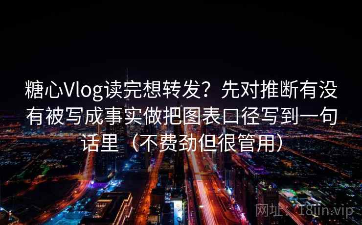 糖心Vlog读完想转发？先对推断有没有被写成事实做把图表口径写到一句话里（不费劲但很管用）