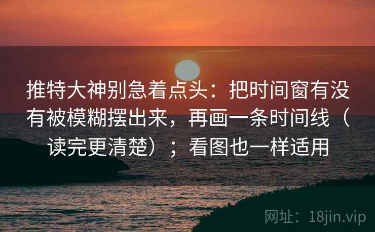 推特大神别急着点头：把时间窗有没有被模糊摆出来，再画一条时间线（读完更清楚）；看图也一样适用