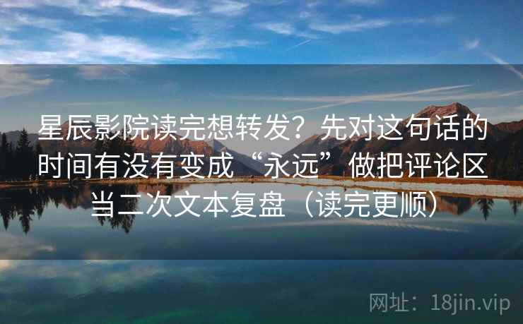 星辰影院读完想转发？先对这句话的时间有没有变成“永远”做把评论区当二次文本复盘（读完更顺）