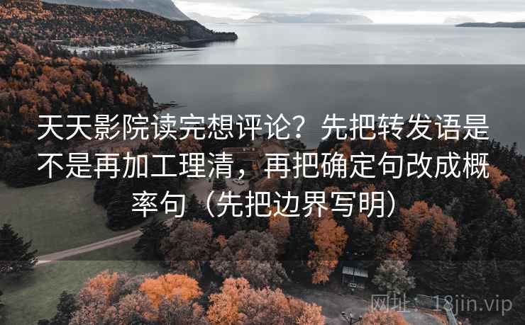 天天影院读完想评论?先把转发语是不是再加工理清,再把确定句改成概率句(先把边界写明) 天天影院读完想评论?先把转发语是不是再加工理清,再把确定句改成概率句(先把边界写明)