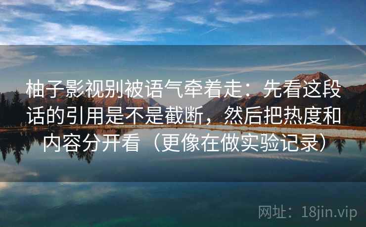 柚子影视别被语气牵着走：先看这段话的引用是不是截断，然后把热度和内容分开看（更像在做实验记录）