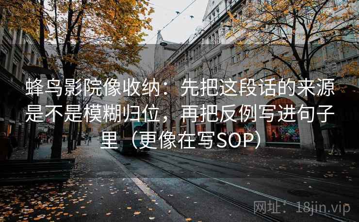 蜂鸟影院像收纳：先把这段话的来源是不是模糊归位，再把反例写进句子里（更像在写SOP）